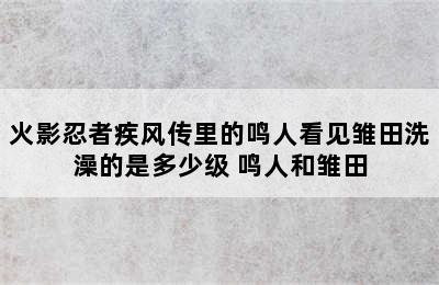 火影忍者疾风传里的鸣人看见雏田洗澡的是多少级 鸣人和雏田